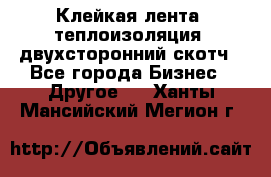 Клейкая лента, теплоизоляция, двухсторонний скотч - Все города Бизнес » Другое   . Ханты-Мансийский,Мегион г.